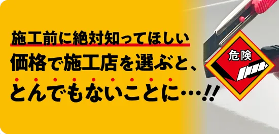 施工前に絶対知ってほしい。価格で施工店を選ぶと、とんでもないことに...!!