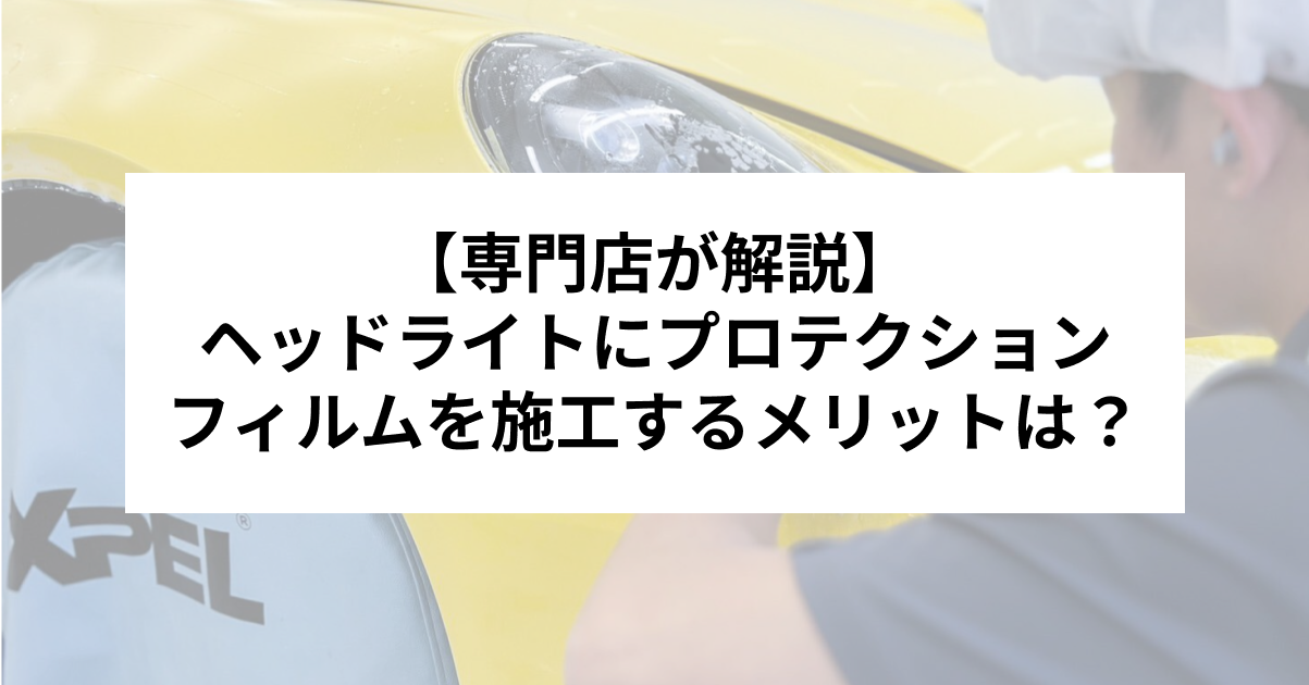 ヘッドライトにプロテクションフィルムを施工するメリットは？